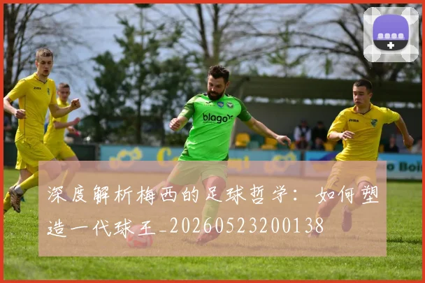 深度解析梅西的足球哲学：如何塑造一代球王_20260523200138