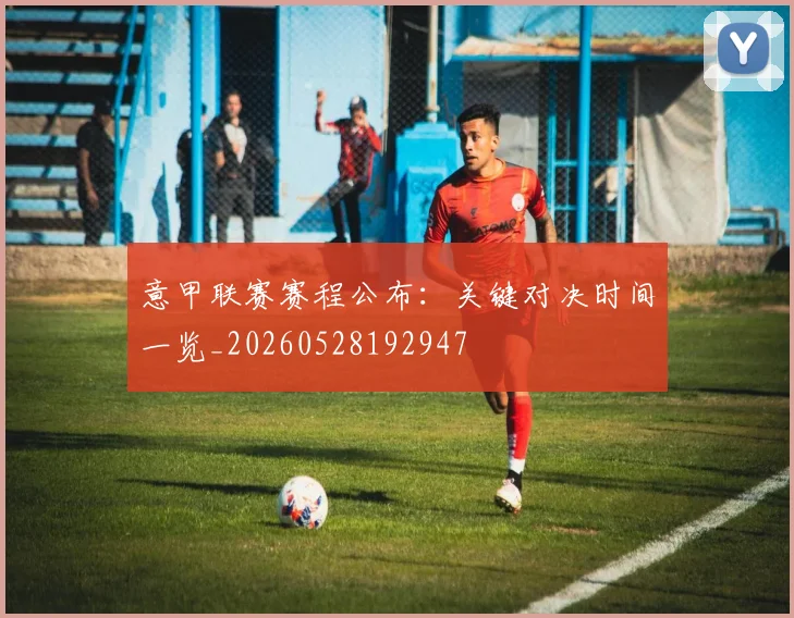 意甲联赛赛程公布：关键对决时间一览_20260528192947