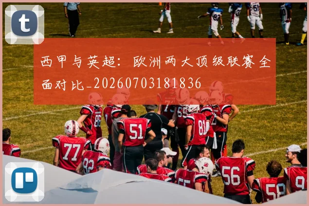 西甲与英超：欧洲两大顶级联赛全面对比_20260703181836