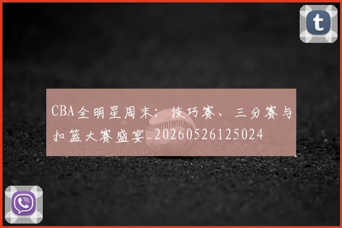 CBA全明星周末：技巧赛、三分赛与扣篮大赛盛宴_20260526125024