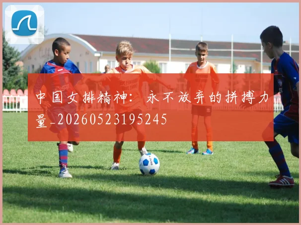 中国女排精神：永不放弃的拼搏力量_20260523195245