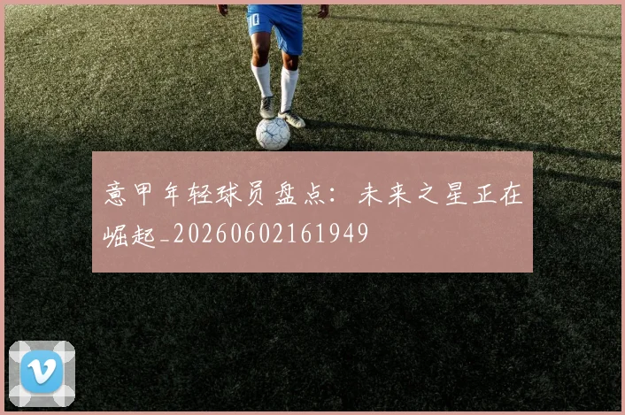 意甲年轻球员盘点：未来之星正在崛起_20260602161949