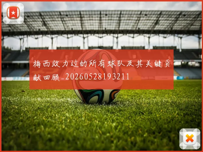 梅西效力过的所有球队及其关键贡献回顾_20260528193211