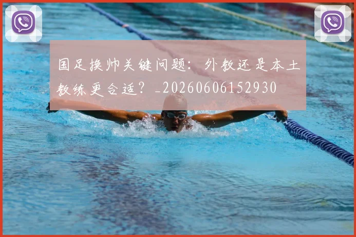 国足换帅关键问题:外教还是本土教练更合适?_20260606152930