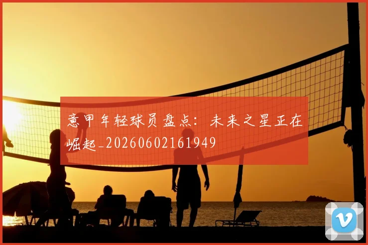 意甲年轻球员盘点:未来之星正在崛起_20260602161949