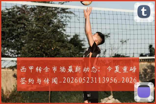 西甲转会市场最新动态：今夏重磅签约与传闻_20260523113956_20260703181934