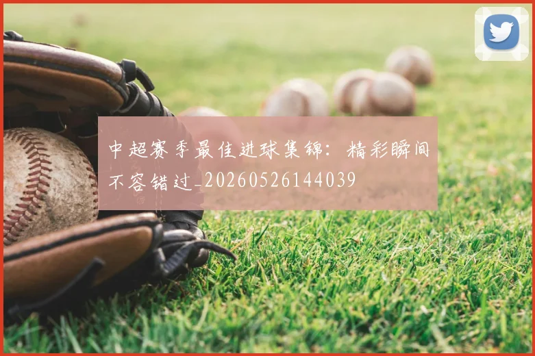 中超赛季最佳进球集锦:精彩瞬间不容错过_20260526144039