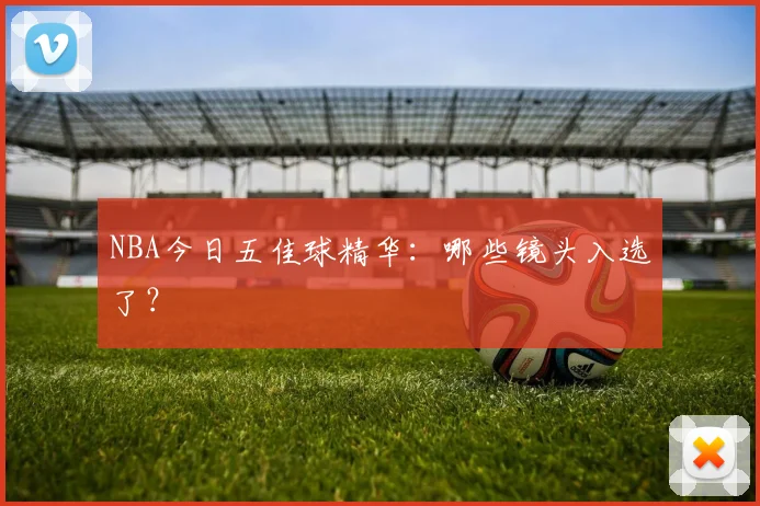NBA今日五佳球精华:哪些镜头入选了?