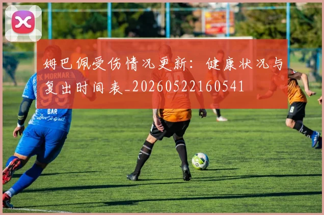 姆巴佩受伤情况更新：健康状况与复出时间表_20260522160541
