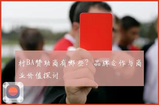 村BA赞助商有哪些？品牌合作与商业价值探讨