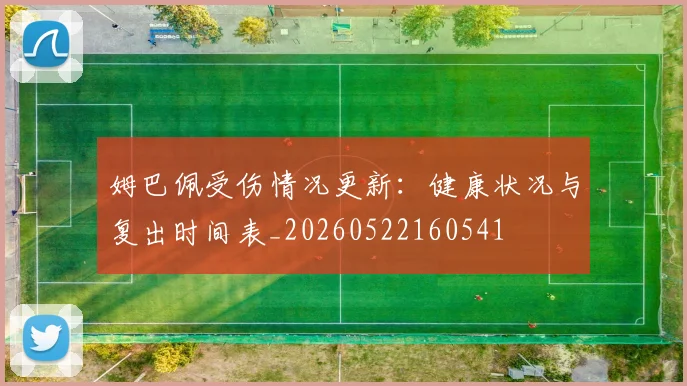 姆巴佩受伤情况更新:健康状况与复出时间表_20260522160541