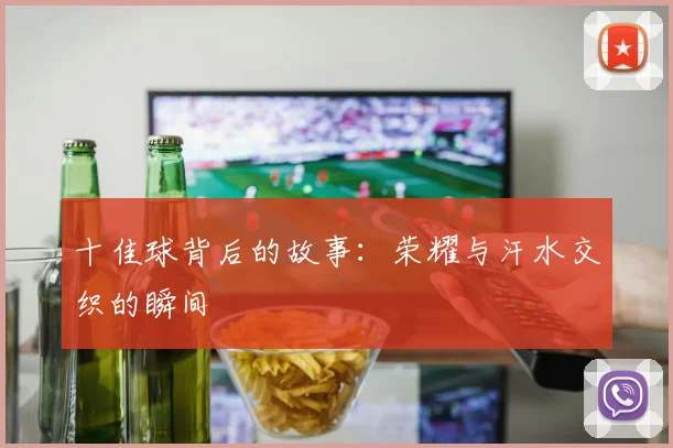 十佳球背后的故事:荣耀与汗水交织的瞬间