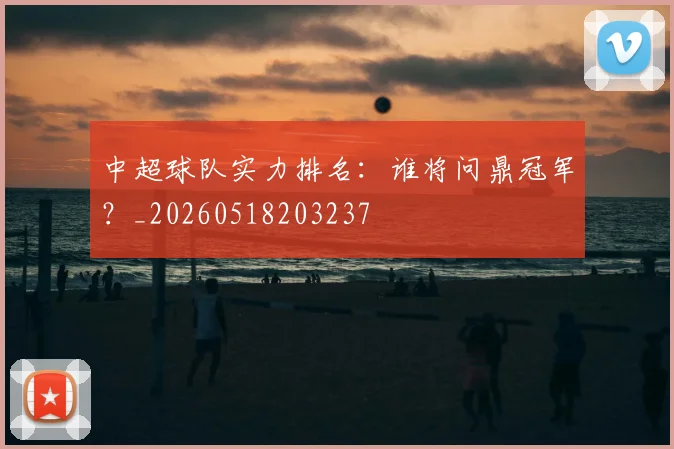 中超球队实力排名:谁将问鼎冠军?_20260518203237
