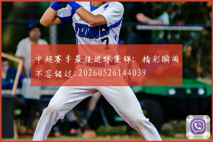 中超赛季最佳进球集锦：精彩瞬间不容错过_20260526144039