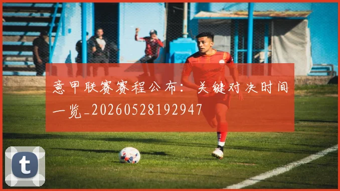 意甲联赛赛程公布：关键对决时间一览_20260528192947