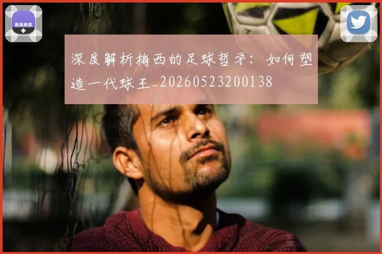 深度解析梅西的足球哲学:如何塑造一代球王_20260523200138