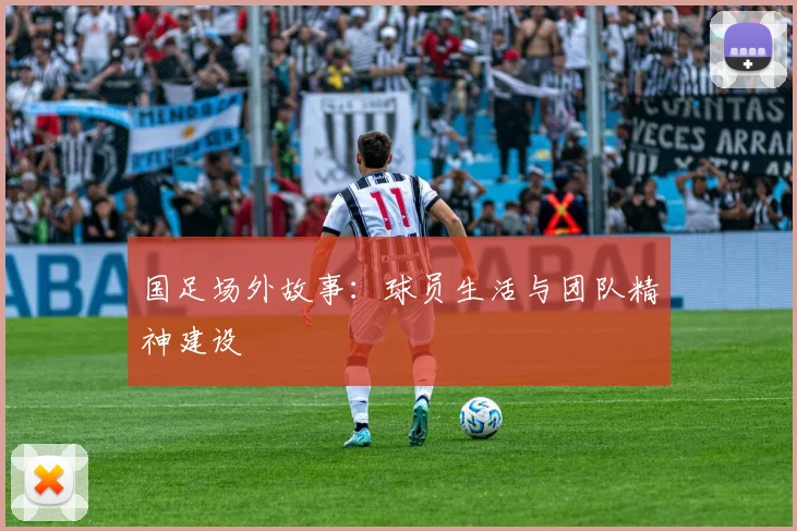 国足场外故事：球员生活与团队精神建设