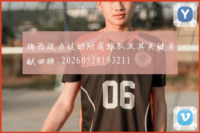 梅西效力过的所有球队及其关键贡献回顾_20260528193211