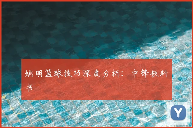 姚明篮球技巧深度分析：中锋教科书