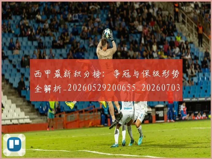 西甲最新积分榜：争冠与保级形势全解析_20260529200655_20260703181857