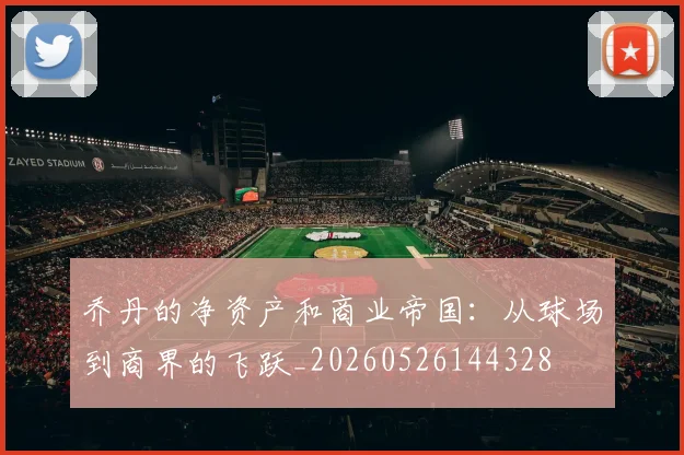 乔丹的净资产和商业帝国：从球场到商界的飞跃_20260526144328
