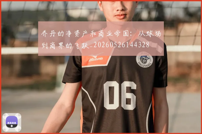 乔丹的净资产和商业帝国：从球场到商界的飞跃_20260526144328